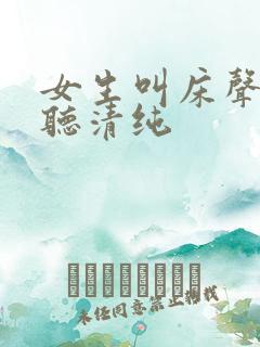 女生叫床声音好听清纯