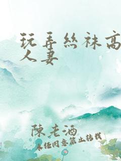 玩弄丝袜高跟鞋人妻