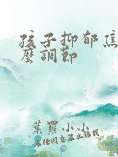 孩子抑郁焦虑怎么调节 孩子抑郁焦虑怎么调节