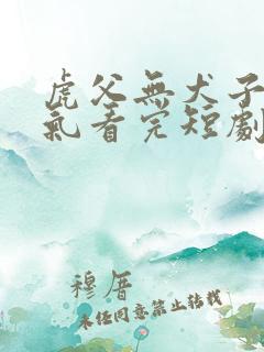 虎父无犬子一口气看完短剧
