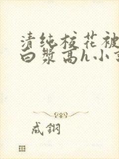 清纯校花被灌满白浆高h小说 清纯校花被灌满白浆高h小说