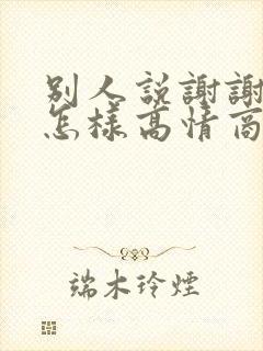 别人说谢谢祝福怎样高情商回复