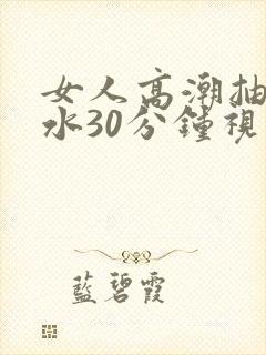 女人高潮抽搐喷水30分钟视频