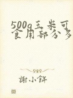 500g玉米可食用部分多少克