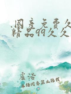 .国产免费久久精品99久久