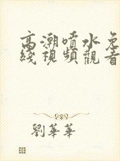 高潮喷水免费在线视频观看