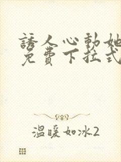 诱人心动她漫画免费下拉式最新章节