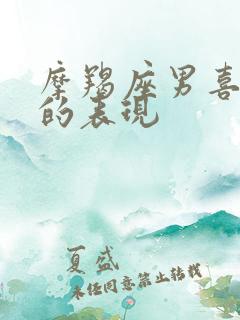 摩羯座男喜欢你的表现 摩羯座男喜欢你的表现