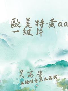 欧美特黄aaa一级片 欧美特黄aaa一级片