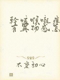 干咳喉咙痒感觉有异物感怎么办