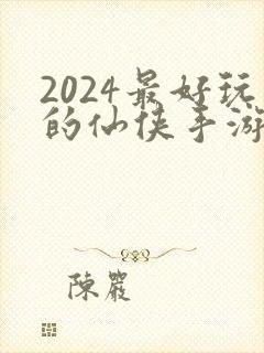 2024最好玩的仙侠手游有哪些