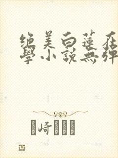 绝美白莲在线教学小说无弹窗 绝美白莲在线教学小说无弹窗