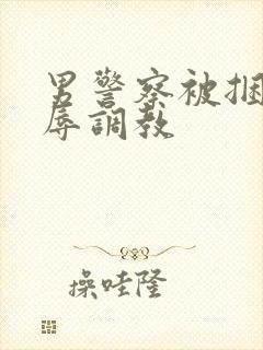 男警察被捆绑受辱调教