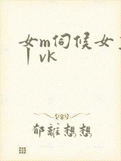 女m伺候女主人丨vk