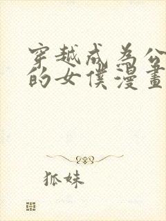 穿越成为公爵家的女仆漫画免费观看