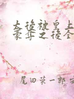 太后被皇上强取豪夺之后全文阅读