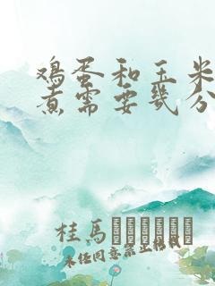 鸡蛋和玉米一起煮需要几分钟 鸡蛋和玉米一起煮需要几分钟