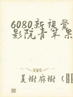 6080新视觉影院青苹果影院 6080新视觉影院青苹果影院