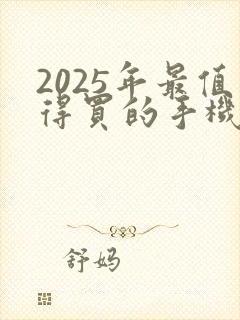 2025年最值得买的手机是哪一款 2025年最值得买的手机是哪一款