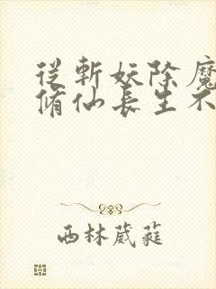 从斩妖除魔开始修仙长生不死笔趣阁