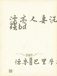 漂亮人妻洗澡被强bd
