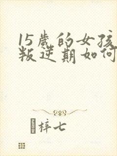 15岁的女孩子叛逆期如何去管教