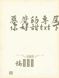 恶魔的专属丫头你好甜txt下载