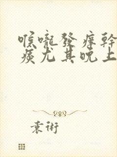 喉咙发痒干咳无痰尤其晚上严重