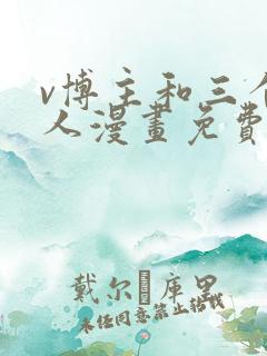 v博主和三个恋人漫画免费阅读