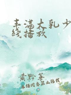 丰满大乳少妇在线播放 丰满大乳少妇在线播放