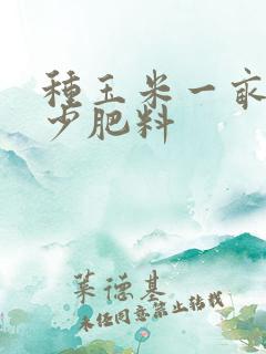 种玉米一亩用多少肥料