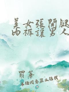 美女张开腿扒开内裤让男人桶