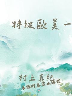特级欧美一级片 特级欧美一级片