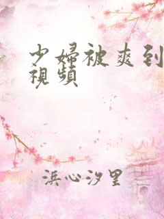 少妇被爽到高潮视频