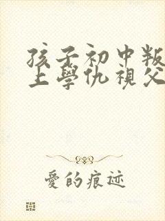 孩子初中叛逆不上学仇视父母