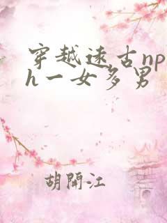 穿越远古np高h一女多男 穿越远古np高h一女多男