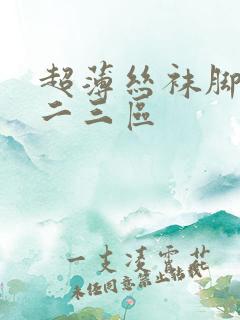 超薄丝袜脚交一二三区 超薄丝袜脚交一二三区