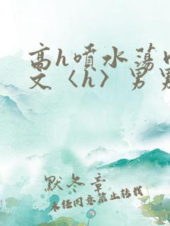 高h喷水荡肉欲文〈h〉男男