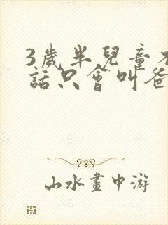 3岁半儿童不说话只会叫爸妈
