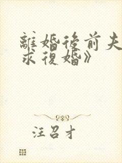 离婚后前夫哭着求复婚》