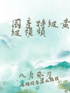 国产特级黄色a级视频