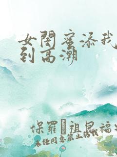 女闺蜜添我下身到高潮