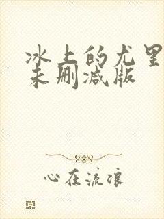 冰上的尤里动漫未删减版 冰上的尤里动漫未删减版