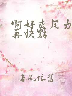 啊好爽用力快点再快点 啊好爽用力快点再快点