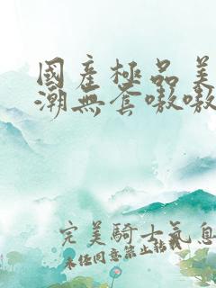 国产极品美女高潮无套嗷嗷叫酒店
