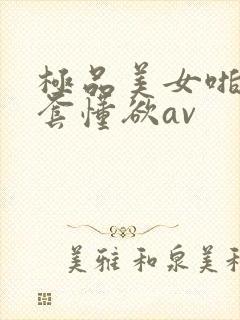 极品美女啪啪无套懂欲av
