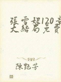 张雪妮120章大结局免费阅读
