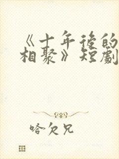 《十年后的爱情相聚》短剧