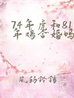 74年虎和81年鸡合婚吗 74年虎和81年鸡合婚吗