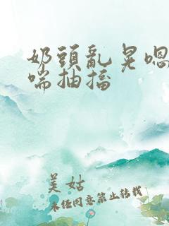 奶头乱晃嗯啊娇喘抽搐